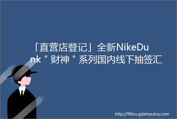 「直营店登记」全新NikeDunk＂财神＂系列国内线下抽签汇总